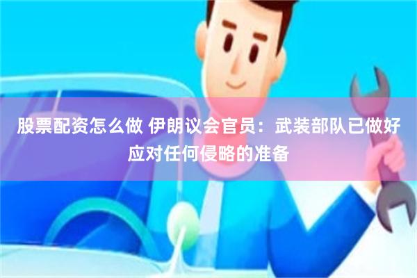 股票配资怎么做 伊朗议会官员：武装部队已做好应对任何侵略的准备