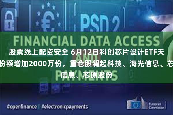 股票线上配资安全 6月12日科创芯片设计ETF天弘基金份额增加2000万份，重仓股澜起科技、海光信息、芯原股份