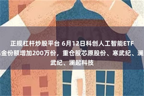 正规杠杆炒股平台 6月12日科创人工智能ETF银华基金份额增加200万份，重仓股芯原股份、寒武纪、澜起科技