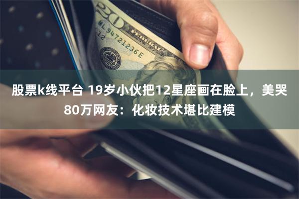 股票k线平台 19岁小伙把12星座画在脸上，美哭80万网友：化妆技术堪比建模