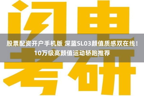 股票配资开户手机版 深蓝SL03颜值质感双在线！10万级高颜值运动轿跑推荐