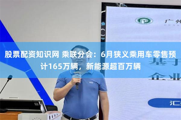 股票配资知识网 乘联分会：6月狭义乘用车零售预计165万辆，新能源超百万辆