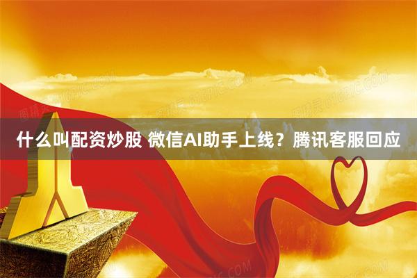 什么叫配资炒股 微信AI助手上线？腾讯客服回应