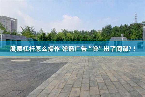 股票杠杆怎么操作 弹窗广告“弹”出了间谍? !