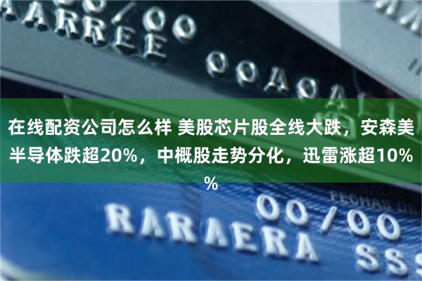 在线配资公司怎么样 美股芯片股全线大跌,安森美半导体跌超20%,中概股走势分化,迅雷涨超10%