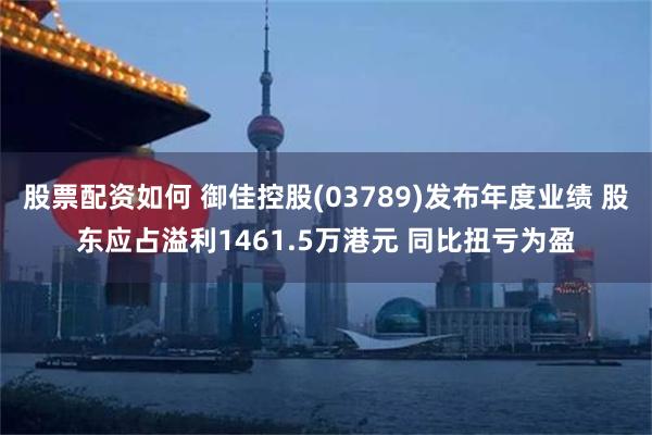 股票配资如何 御佳控股(03789)发布年度业绩 股东应占溢利1461.5万港元 同比扭亏为盈