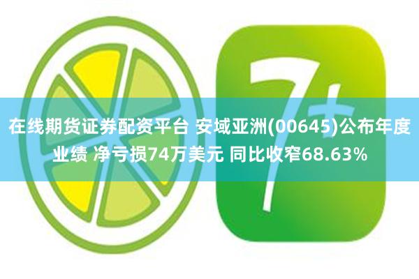 在线期货证券配资平台 安域亚洲(00645)公布年度业绩 净亏损74万美元 同比收窄68.63%