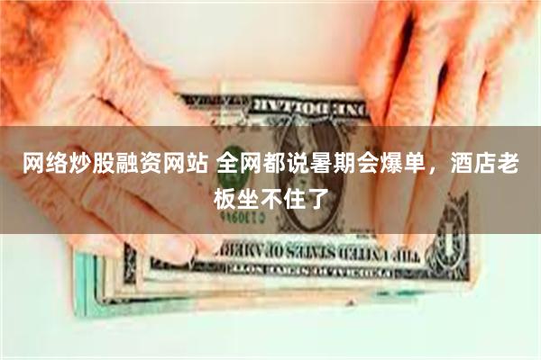 网络炒股融资网站 全网都说暑期会爆单，酒店老板坐不住了