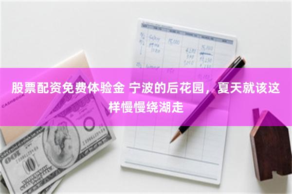 股票配资免费体验金 宁波的后花园，夏天就该这样慢慢绕湖走