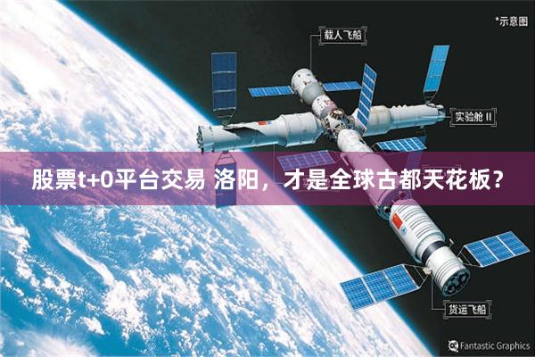 股票t+0平台交易 洛阳，才是全球古都天花板？