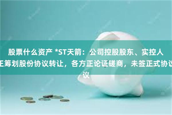 股票什么资产 *ST天箭:公司控股股东、实控人正筹划股份协议转让,各方正论证磋商,未签正式协议