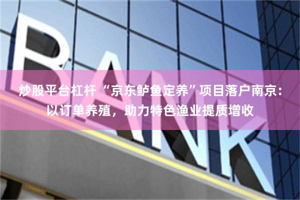 炒股平台杠杆 “京东鲈鱼定养”项目落户南京:以订单养殖,助力特色渔业提质增收