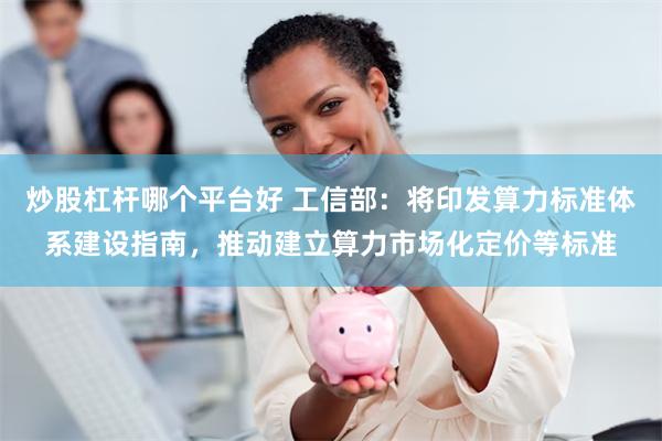 炒股杠杆哪个平台好 工信部:将印发算力标准体系建设指南,推动建立算力市场化定价等标准