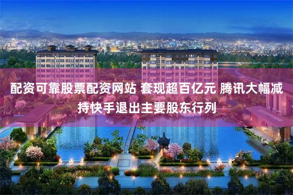 配资可靠股票配资网站 套现超百亿元 腾讯大幅减持快手退出主要股东行列