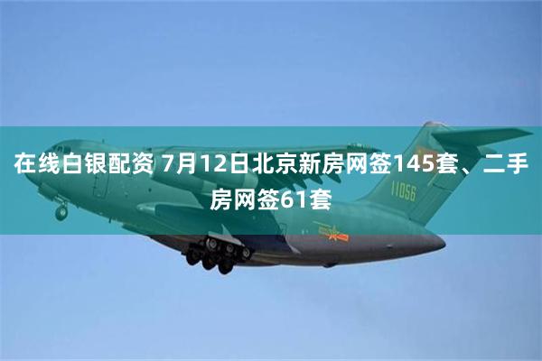 在线白银配资 7月12日北京新房网签145套、二手房网签61套