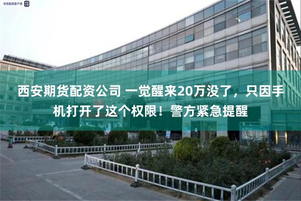 西安期货配资公司 一觉醒来20万没了,只因手机打开了这个权限!警方紧急提醒