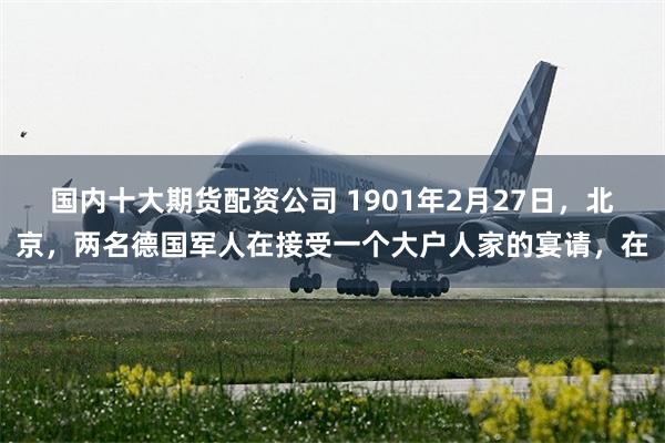 国内十大期货配资公司 1901年2月27日，北京，两名德国军人在接受一个大户人家的宴请，在