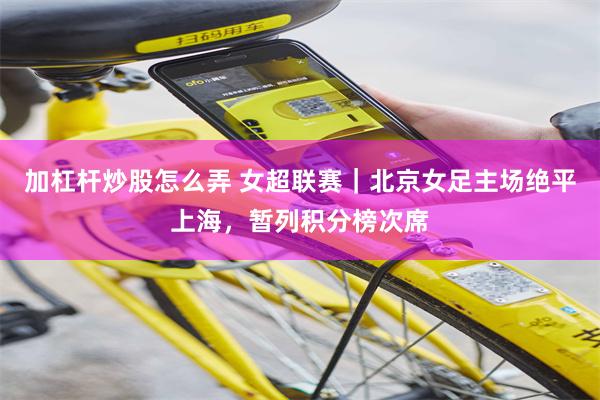 加杠杆炒股怎么弄 女超联赛|北京女足主场绝平上海,暂列积分榜次席