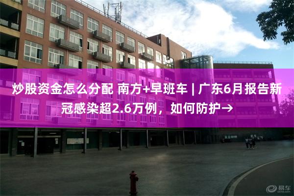 炒股资金怎么分配 南方+早班车 | 广东6月报告新冠感染超2.6万例，如何防护→