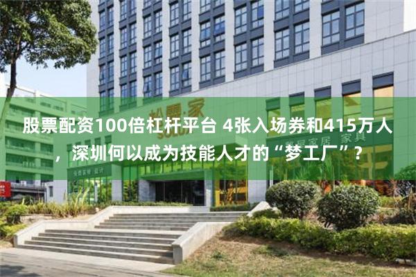 股票配资100倍杠杆平台 4张入场券和415万人，深圳何以成为技能人才的“梦工厂”？