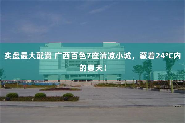 实盘最大配资 广西百色7座清凉小城,藏着24℃内的夏天!