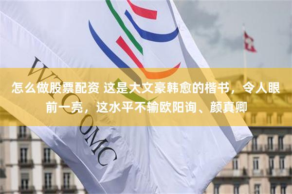 怎么做股票配资 这是大文豪韩愈的楷书，令人眼前一亮，这水平不输欧阳询、颜真卿