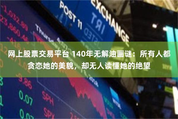 网上股票交易平台 140年无解油画谜：所有人都贪恋她的美貌，却无人读懂她的绝望