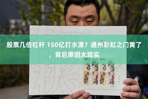 股票几倍杠杆 150亿打水漂？通州彩虹之门黄了，背后原因太现实
