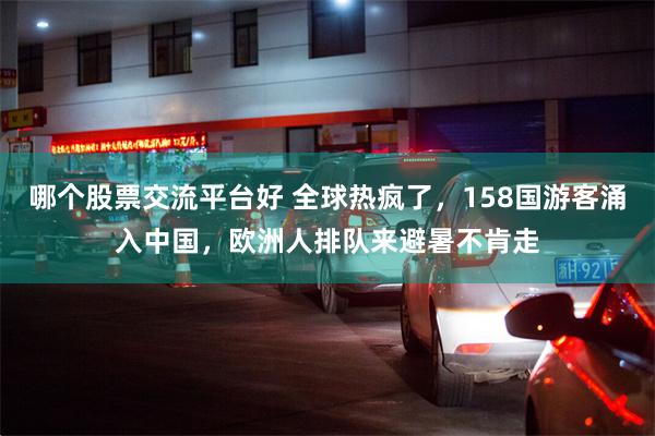 哪个股票交流平台好 全球热疯了，158国游客涌入中国，欧洲人排队来避暑不肯走