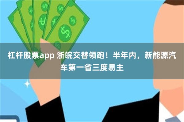 杠杆股票app 浙皖交替领跑！半年内，新能源汽车第一省三度易主
