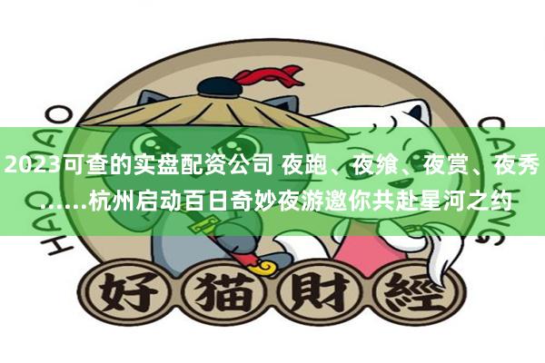 2023可查的实盘配资公司 夜跑、夜飨、夜赏、夜秀 ......杭州启动百日奇妙夜游邀你共赴星河之约