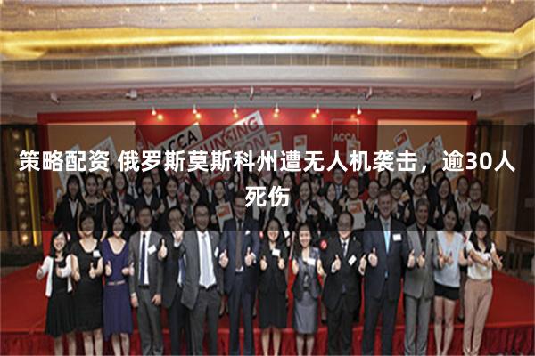 策略配资 俄罗斯莫斯科州遭无人机袭击，逾30人死伤