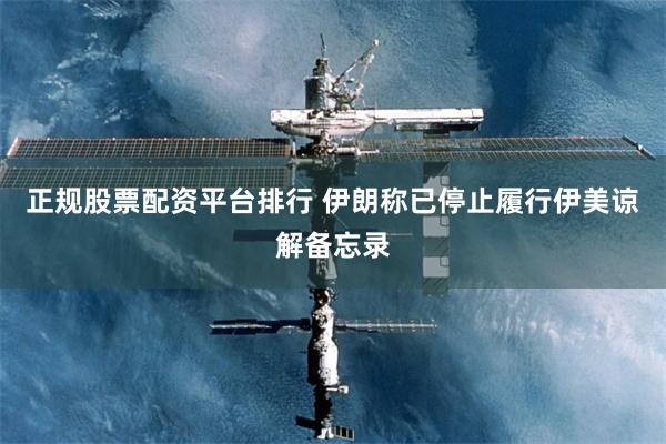 正规股票配资平台排行 伊朗称已停止履行伊美谅解备忘录