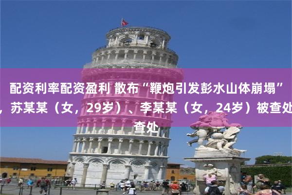 配资利率配资盈利 散布“鞭炮引发彭水山体崩塌”，苏某某（女，29岁）、李某某（女，24岁）被查处