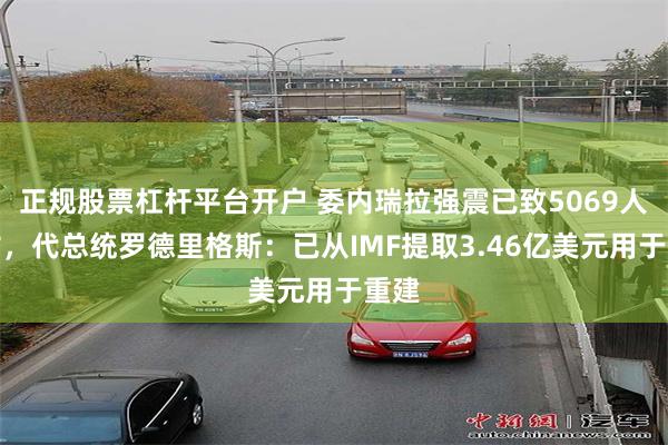 正规股票杠杆平台开户 委内瑞拉强震已致5069人死亡，代总统罗德里格斯：已从IMF提取3.46亿美元用于重建