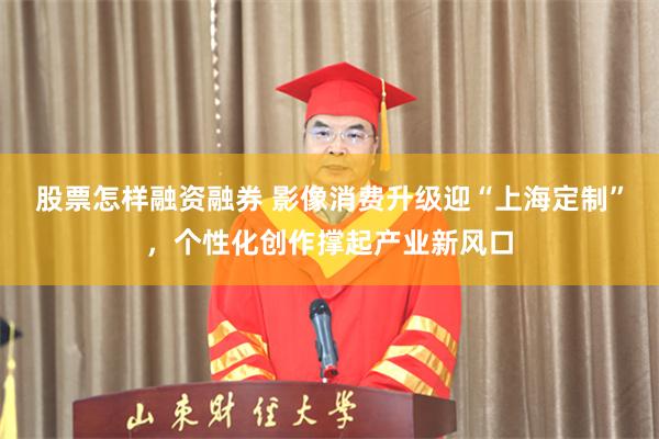 股票怎样融资融券 影像消费升级迎“上海定制”,个性化创作撑起产业新风口