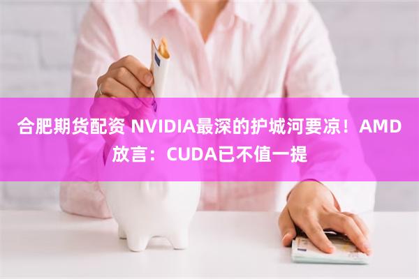 合肥期货配资 NVIDIA最深的护城河要凉！AMD放言：CUDA已不值一提