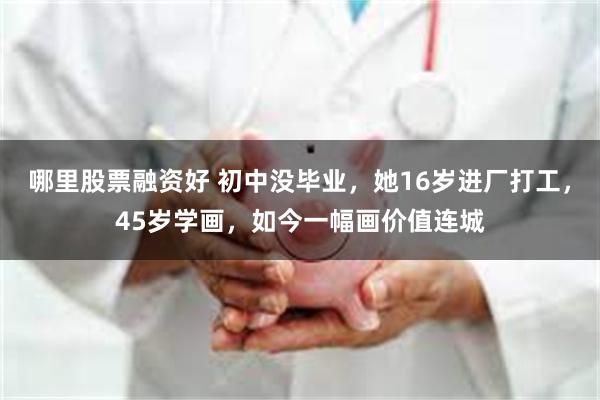 哪里股票融资好 初中没毕业，她16岁进厂打工，45岁学画，如今一幅画价值连城