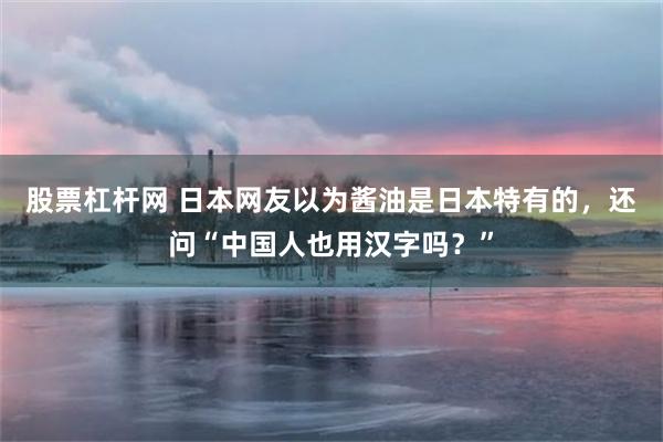股票杠杆网 日本网友以为酱油是日本特有的，还问“中国人也用汉字吗？”