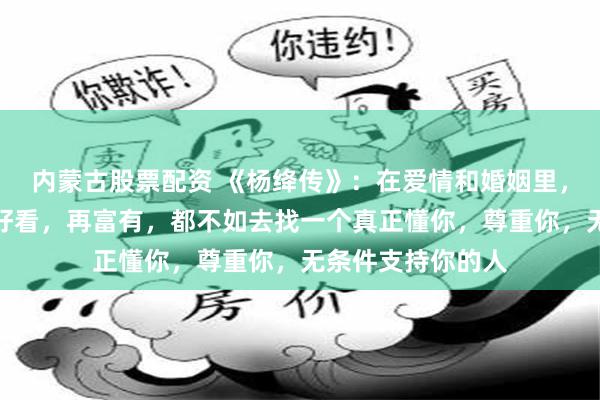 内蒙古股票配资 《杨绛传》：在爱情和婚姻里，对方再优秀，再好看，再富有，都不如去找一个真正懂你，尊重你，无条件支持你的人