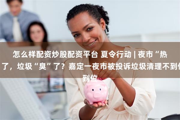 怎么样配资炒股配资平台 夏令行动 | 夜市“热”了，垃圾“臭”了？嘉定一夜市被投诉垃圾清理不到位