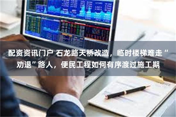配资资讯门户 石龙路天桥改造，临时楼梯难走“劝退”路人，便民工程如何有序渡过施工期