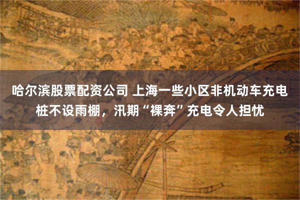 哈尔滨股票配资公司 上海一些小区非机动车充电桩不设雨棚，汛期“裸奔”充电令人担忧