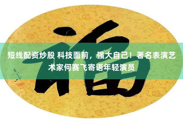 短线配资炒股 科技面前，强大自己！著名表演艺术家何赛飞寄语年轻演员
