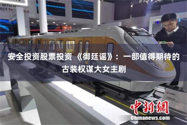 安全投资股票投资 《御廷谣》：一部值得期待的古装权谋大女主剧