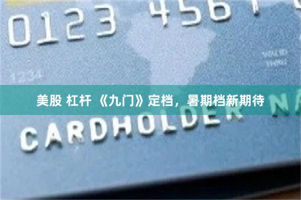 美股 杠杆 《九门》定档，暑期档新期待