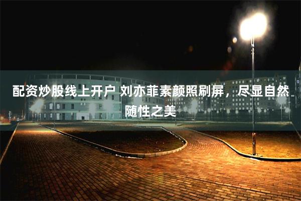 配资炒股线上开户 刘亦菲素颜照刷屏，尽显自然随性之美