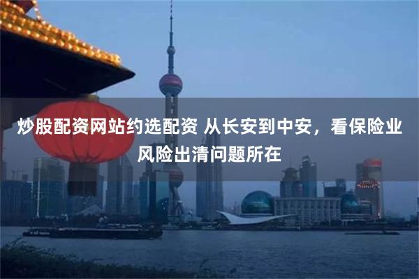 炒股配资网站约选配资 从长安到中安，看保险业风险出清问题所在