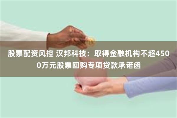 股票配资风控 汉邦科技：取得金融机构不超4500万元股票回购专项贷款承诺函