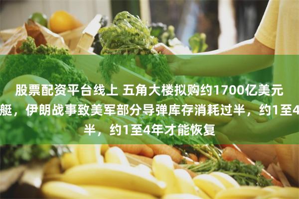 股票配资平台线上 五角大楼拟购约1700亿美元导弹和核潜艇，伊朗战事致美军部分导弹库存消耗过半，约1至4年才能恢复